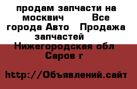 продам запчасти на москвич 2141 - Все города Авто » Продажа запчастей   . Нижегородская обл.,Саров г.